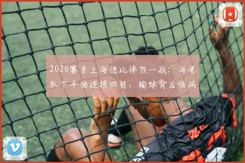 2026赛季上海德比惨烈一战：海港队下半场连损四将，输球背后伤病潮敲响警钟