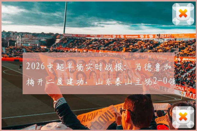 2026中超半场实时战报：马德鲁加梅开二度建功，山东泰山主场2-0领先重庆铜梁龙，附进球回看分析