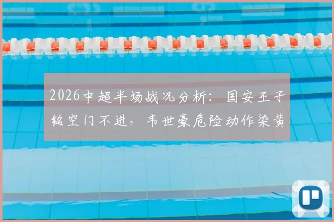 2026中超半场战况分析:国安王子铭空门不进,韦世豪危险动作染黄,主场闷平成都蓉城暴露哪些问题?