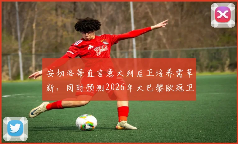 安切洛蒂直言意大利后卫培养需革新,同时预测2026年大巴黎欧冠卫冕可能性分析