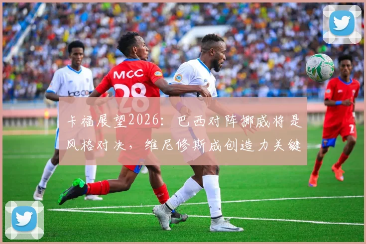 卡福展望2026:巴西对阵挪威将是风格对决,维尼修斯成创造力关键