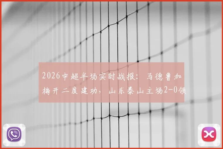 2026中超半场实时战报:马德鲁加梅开二度建功,山东泰山主场2-0领先重庆铜梁龙,附进球回看分析
