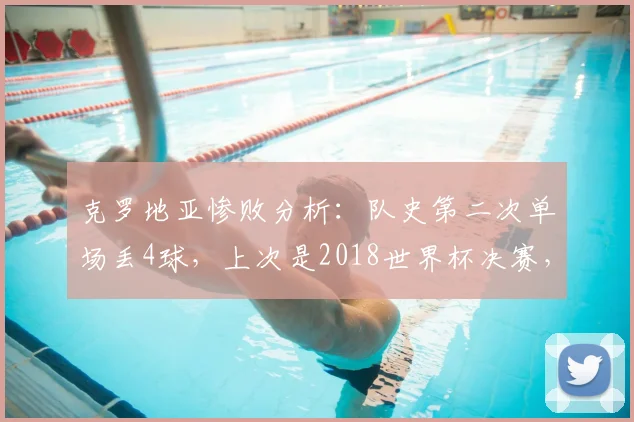 克罗地亚惨败分析:队史第二次单场丢4球,上次是2018世界杯决赛,2026年这次输给了谁?