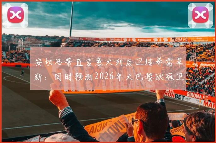 安切洛蒂直言意大利后卫培养需革新，同时预测2026年大巴黎欧冠卫冕可能性分析