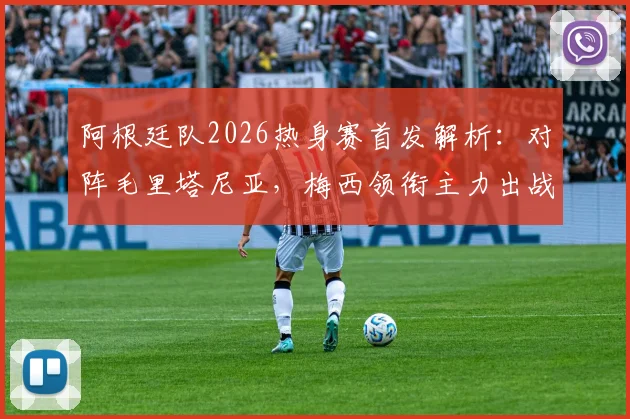 阿根廷队2026热身赛首发解析：对阵毛里塔尼亚，梅西领衔主力出战，恩佐确认首发