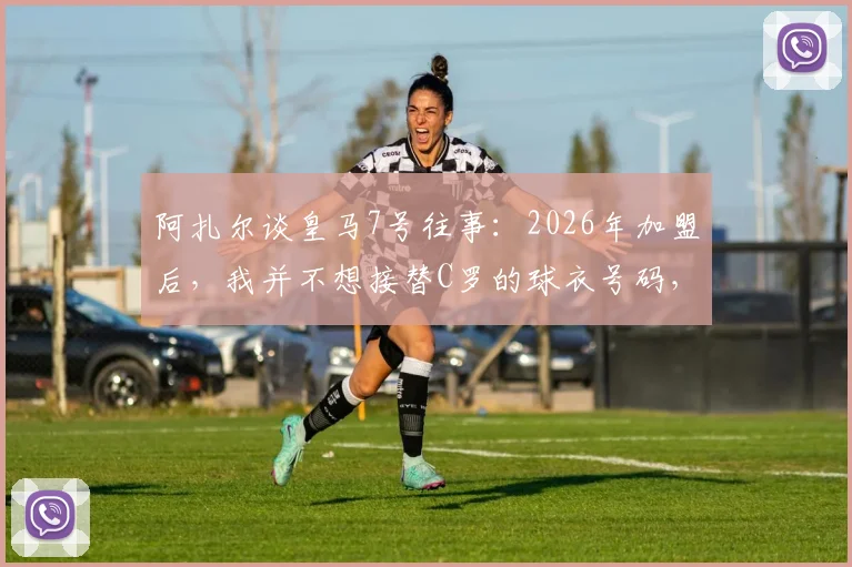 阿扎尔谈皇马7号往事：2026年加盟后，我并不想接替C罗的球衣号码，背后原因与压力解析
