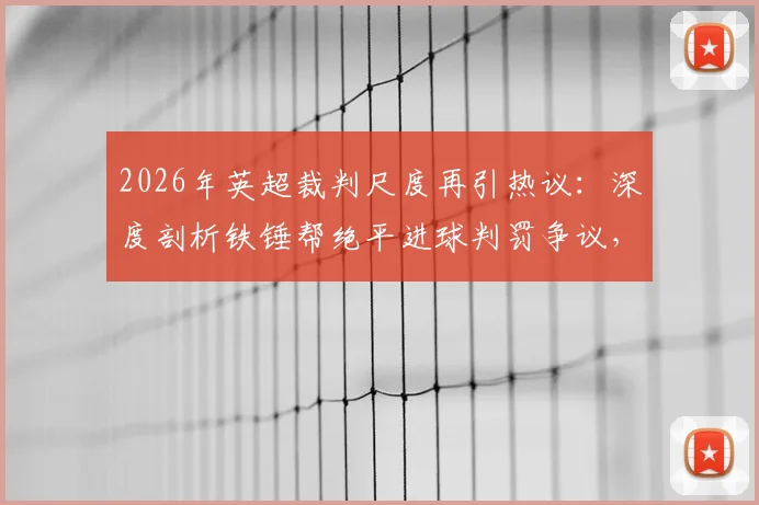 2026年英超裁判尺度再引热议：深度剖析铁锤帮绝平进球判罚争议，探讨VAR时代判罚标准不一的根源