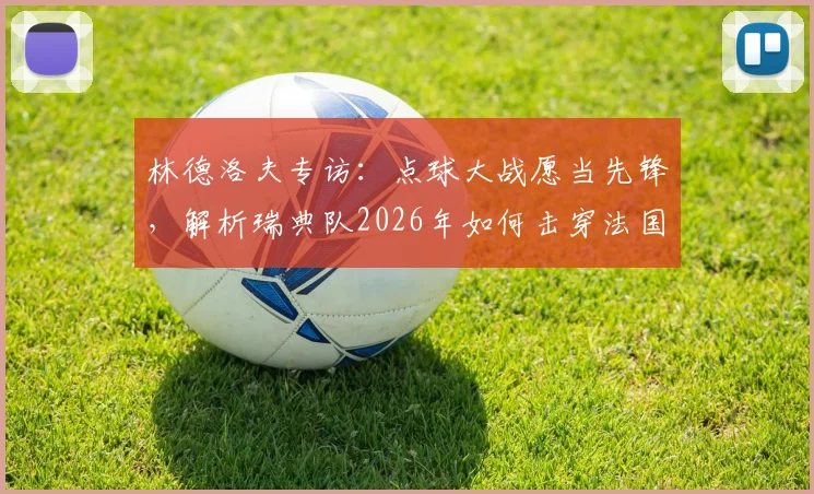 林德洛夫专访:点球大战愿当先锋,解析瑞典队2026年如何击穿法国队防线战术
