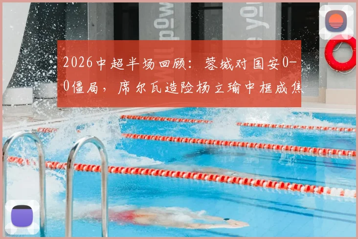 2026中超半场回顾:蓉城对国安0-0僵局,席尔瓦造险杨立瑜中框成焦点,半场战术数据解读