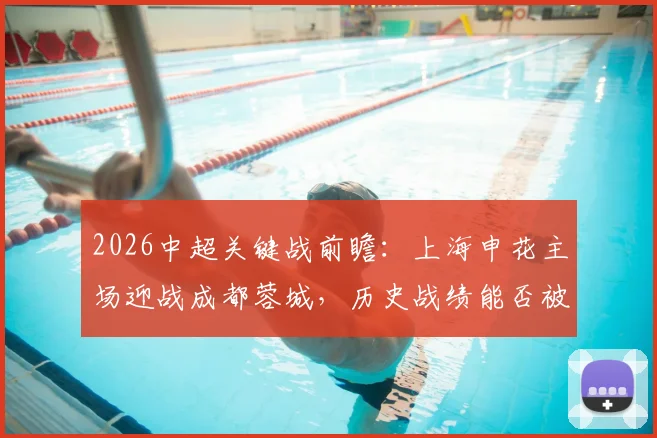 2026中超关键战前瞻:上海申花主场迎战成都蓉城,历史战绩能否被改写?