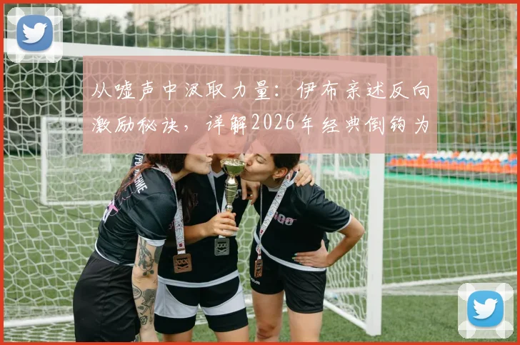 从嘘声中汲取力量:伊布亲述反向激励秘诀,详解2026年经典倒钩为何难以复制