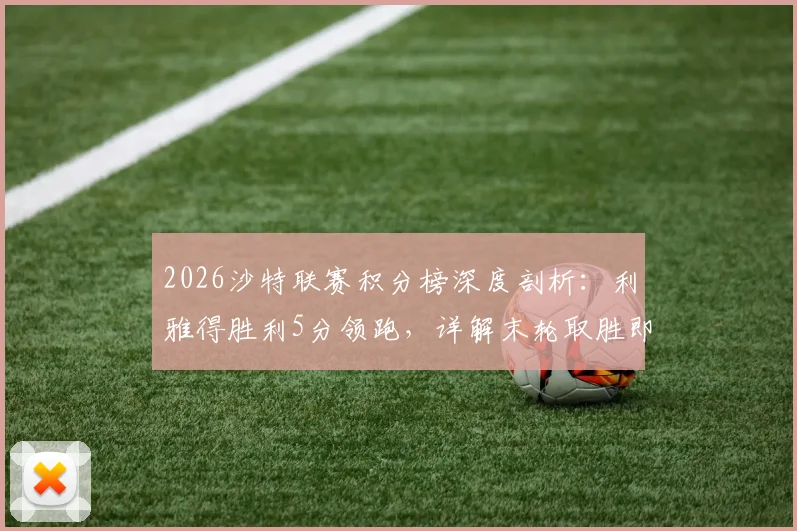 2026沙特联赛积分榜深度剖析：利雅得胜利5分领跑，详解末轮取胜即夺冠的赛程与规则
