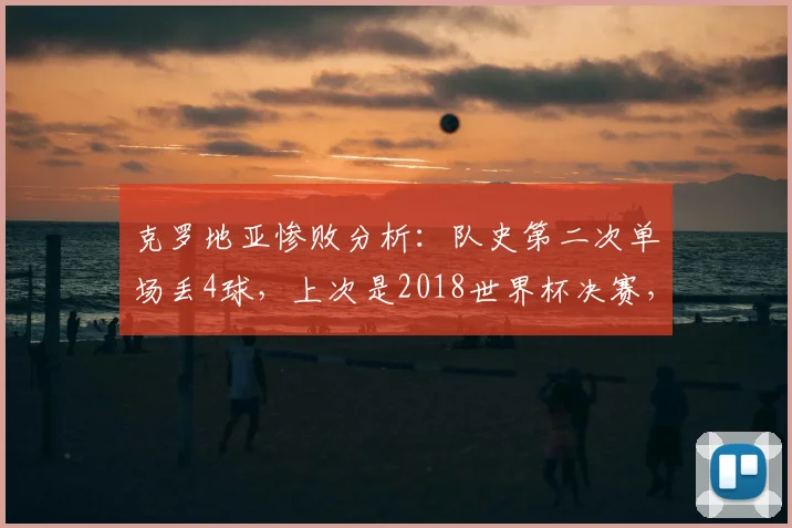 克罗地亚惨败分析：队史第二次单场丢4球，上次是2018世界杯决赛，2026年这次输给了谁？