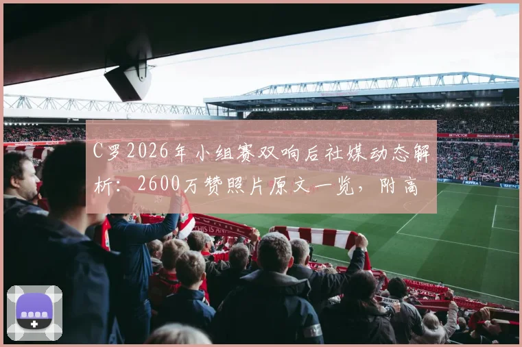 C罗2026年小组赛双响后社媒动态解析：2600万赞照片原文一览，附高清赛场照及影响力数据