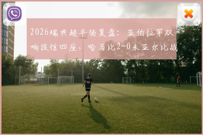 2026瑞典超半场复盘:亚伯拉罕双响技惊四座,哈马比2-0米亚尔比战术解析与球员评分