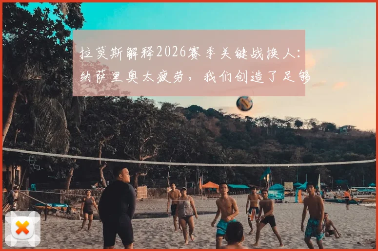 拉莫斯解释2026赛季关键战换人：纳萨里奥太疲劳，我们创造了足够机会
