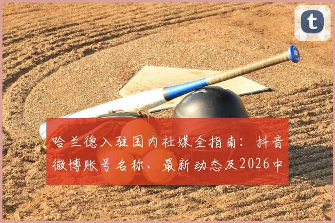 哈兰德入驻国内社媒全指南：抖音微博账号名称、最新动态及2026中国行前瞻，粉丝必看