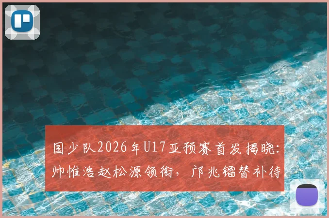 国少队2026年U17亚预赛首发揭晓:帅惟浩赵松源领衔,邝兆镭替补待命,对阵卡塔尔关键战解析