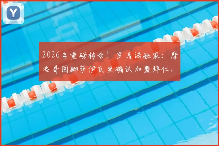 2026年重磅转会!罗马诺独家:摩洛哥国脚萨伊瓦里确认加盟拜仁,这笔交易有哪些看点与潜在影响?