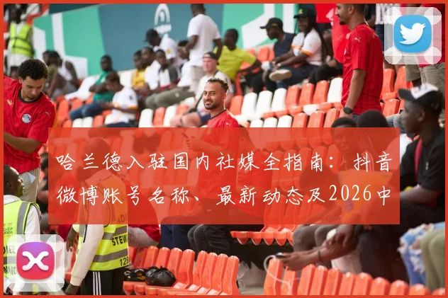 哈兰德入驻国内社媒全指南：抖音微博账号名称、最新动态及2026中国行前瞻，粉丝必看