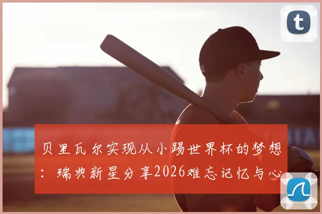 贝里瓦尔实现从小踢世界杯的梦想:瑞典新星分享2026难忘记忆与心路历程