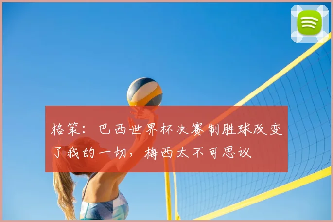 格策：巴西世界杯决赛制胜球改变了我的一切，梅西太不可思议