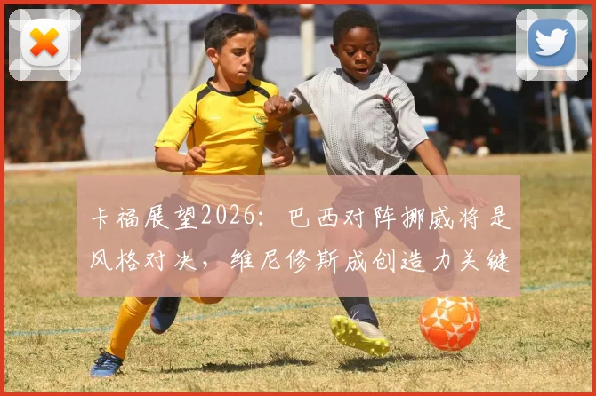 卡福展望2026：巴西对阵挪威将是风格对决，维尼修斯成创造力关键