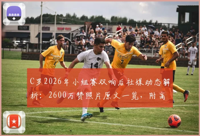 C罗2026年小组赛双响后社媒动态解析:2600万赞照片原文一览,附高清赛场照及影响力数据