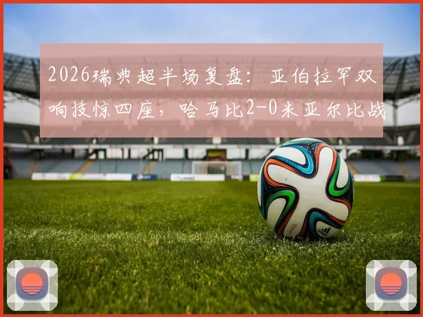 2026瑞典超半场复盘:亚伯拉罕双响技惊四座,哈马比2-0米亚尔比战术解析与球员评分