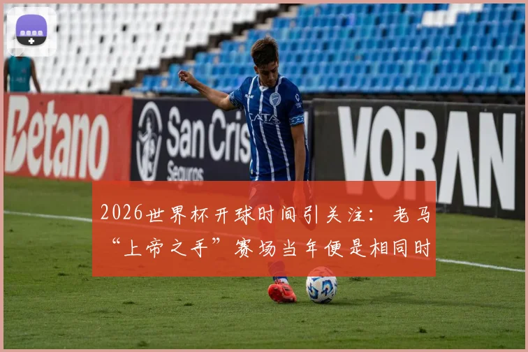 2026世界杯开球时间引关注：老马“上帝之手”赛场当年便是相同时段，背后有何考量？