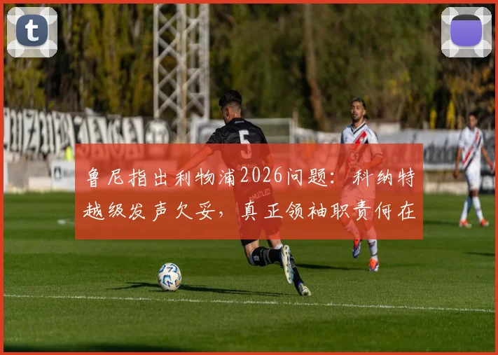 鲁尼指出利物浦2026问题：科纳特越级发声欠妥，真正领袖职责何在？