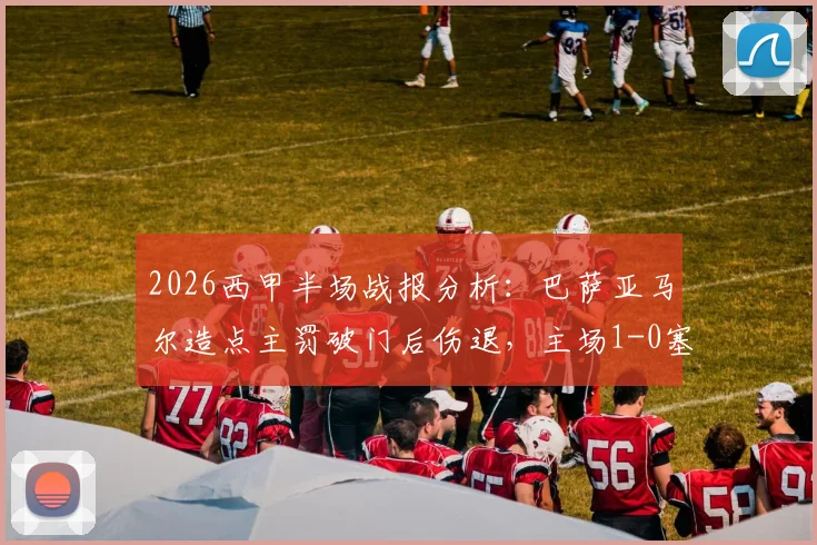 2026西甲半场战报分析：巴萨亚马尔造点主罚破门后伤退，主场1-0塞尔塔深度回顾与战术解读