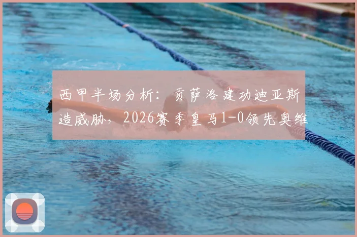 西甲半场分析：贡萨洛建功迪亚斯造威胁，2026赛季皇马1-0领先奥维耶多