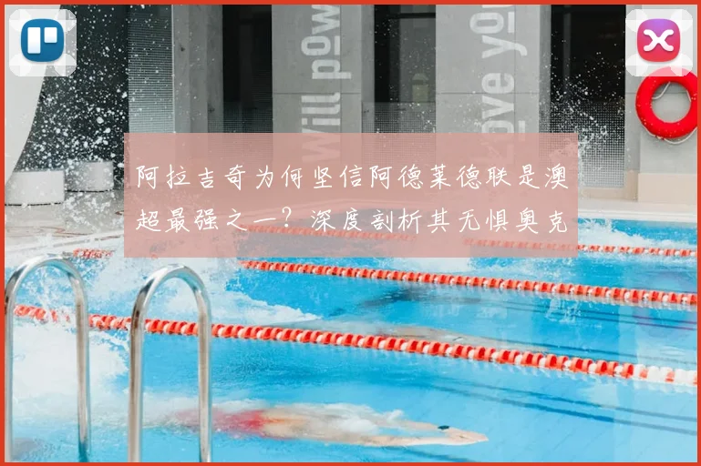 阿拉吉奇为何坚信阿德莱德联是澳超最强之一？深度剖析其无惧奥克兰FC的战术底气