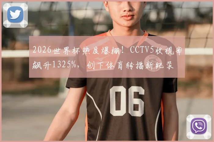 2026世界杯热度爆棚!CCTV5收视率飙升1325%,创下体育转播新纪录