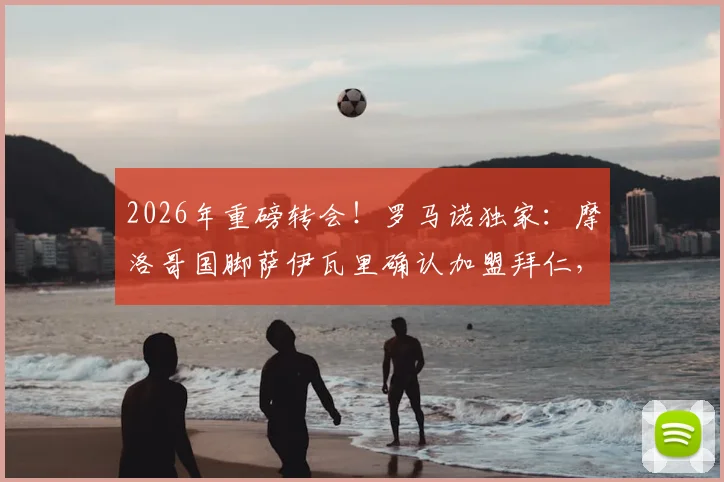 2026年重磅转会!罗马诺独家:摩洛哥国脚萨伊瓦里确认加盟拜仁,这笔交易有哪些看点与潜在影响?