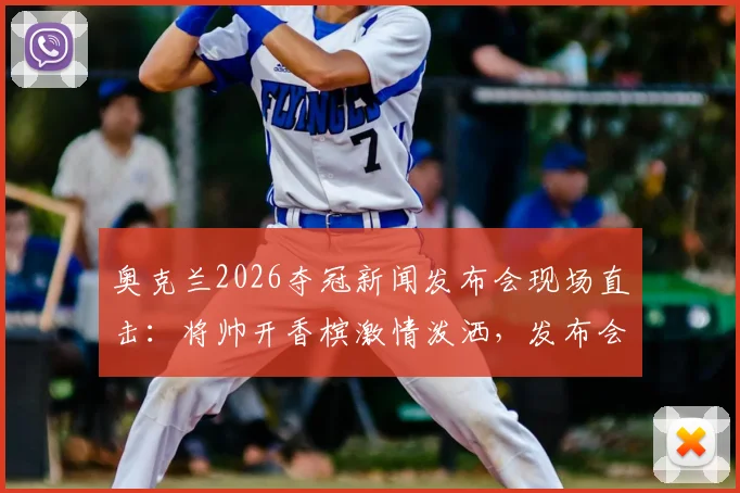奥克兰2026夺冠新闻发布会现场直击：将帅开香槟激情泼洒，发布会秒变盛大庆功会全程回顾