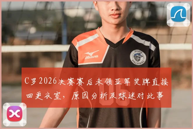 C罗2026决赛赛后未领亚军奖牌直接回更衣室,原因分析及球迷对此事看法讨论