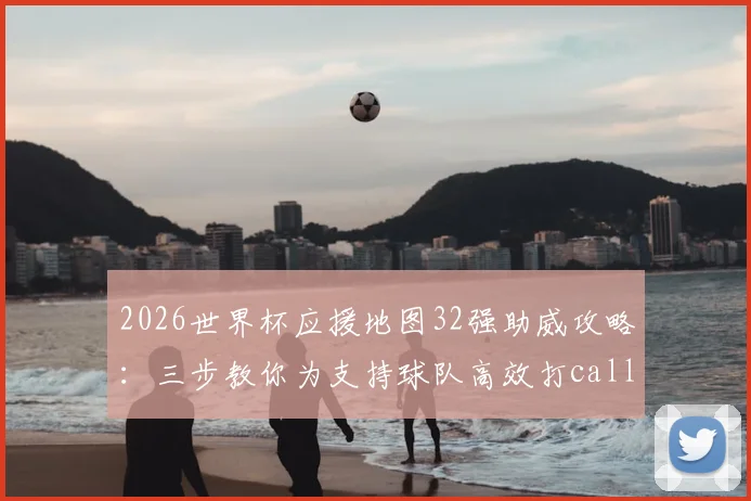 2026世界杯应援地图32强助威攻略:三步教你为支持球队高效打call,赢取专属应援福利