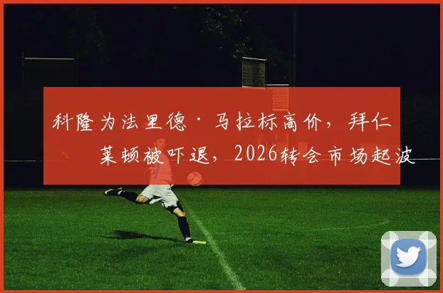 科隆为法里德·马拉标高价，拜仁布莱顿被吓退，2026转会市场起波澜