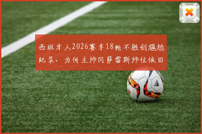 西班牙人2026赛季18轮不胜创尴尬纪录,为何主帅冈萨雷斯帅位依旧稳固?每体曝留任至赛季结束背后原因