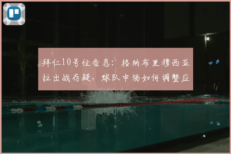 拜仁10号位告急:格纳布里穆西亚拉出战存疑,球队中场如何调整应对德甲关键战
