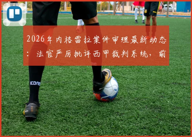 2026年内格雷拉案件审理最新动态：法官严厉批评西甲裁判系统，前裁判关键证词深度披露