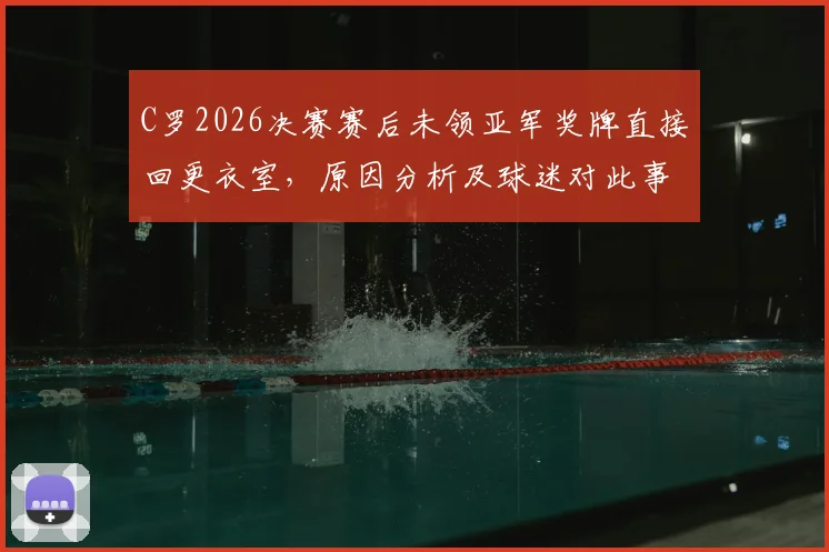 C罗2026决赛赛后未领亚军奖牌直接回更衣室，原因分析及球迷对此事看法讨论