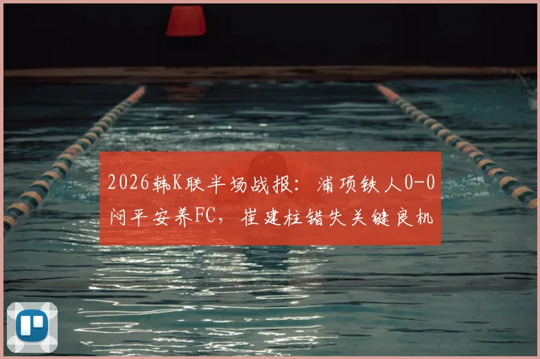 2026韩K联半场战报：浦项铁人0-0闷平安养FC，崔建柱错失关键良机比赛详情回顾