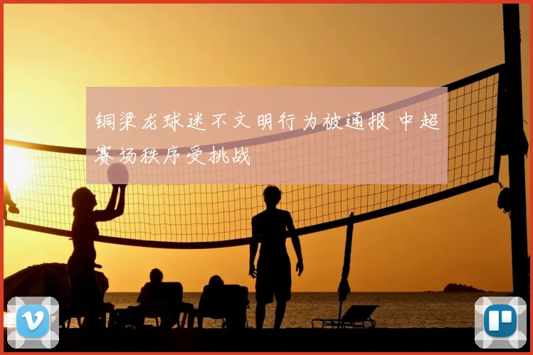 铜梁龙球迷不文明行为被通报 中超赛场秩序受挑战