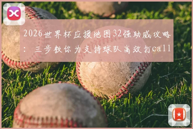 2026世界杯应援地图32强助威攻略：三步教你为支持球队高效打call，赢取专属应援福利