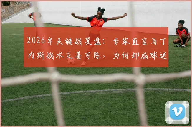 2026年关键战复盘：专家直言马丁内斯战术乏善可陈，为何却成球迷心中的“造梦者”？