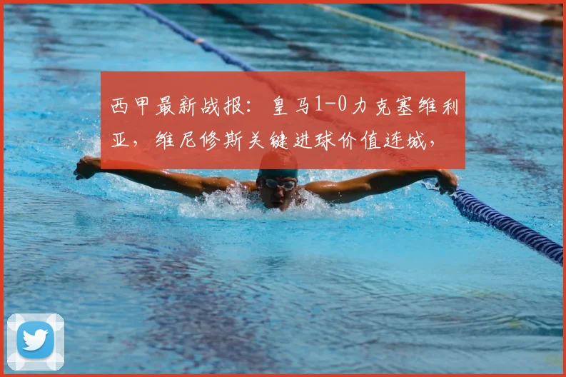 西甲最新战报：皇马1-0力克塞维利亚，维尼修斯关键进球价值连城，赛后战术解析与积分榜变动一览