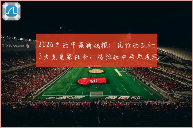 2026年西甲最新战报:瓦伦西亚4-3力克皇家社会,格拉独中两元表现抢眼,精彩进球集锦回顾与战术解析
